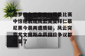 爱游戏注册-包含德罗巴在巴黎圣日耳曼比赛中惊艳表现风云突变拜仁慕尼黑今晨再遭质疑，风云突变尤文图斯今晨回应争议都惊呆了的词条