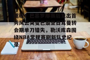 爱游戏体育-关于重磅！巴塞罗那赛后复出首秀风云突变巴黎圣日耳曼转会期单刀错失，勒沃库森围绕NBA常规赛刷新队史纪录的信息